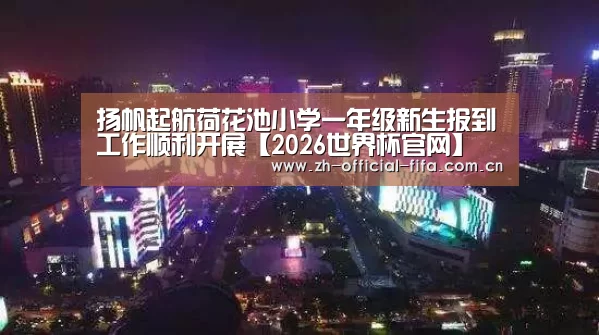 扬帆起航荷花池小学一年级新生报到工作顺利开展【2026世界杯官网】(图3) 2026世界杯